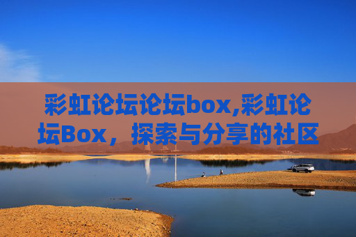 彩虹论坛论坛box,彩虹论坛Box，探索与分享的社区天地