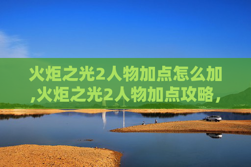 火炬之光2人物加点怎么加,火炬之光2人物加点攻略，如何打造你的专属战士