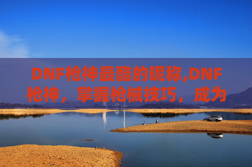 DNF枪神最酷的昵称,DNF枪神，掌握枪械技巧，成为游戏中的终极战士