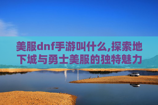 美服dnf手游叫什么,探索地下城与勇士美服的独特魅力