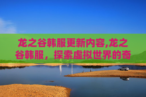 龙之谷韩服更新内容,龙之谷韩服，探索虚拟世界的奇幻之旅