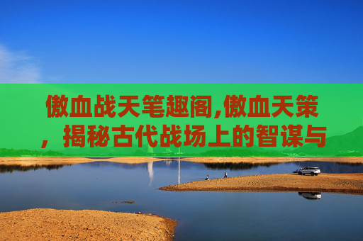 傲血战天笔趣阁,傲血天策，揭秘古代战场上的智谋与策略