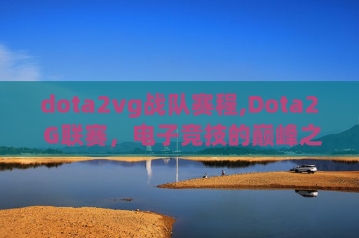 dota2vg战队赛程,Dota2 G联赛，电子竞技的巅峰之战