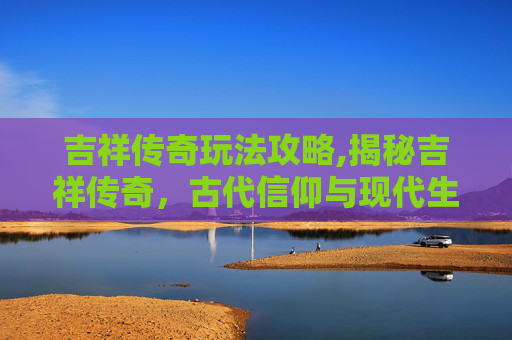 吉祥传奇玩法攻略,揭秘吉祥传奇，古代信仰与现代生活的融合