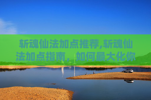 斩魂仙法加点推荐,斩魂仙法加点指南，如何最大化你的战斗力