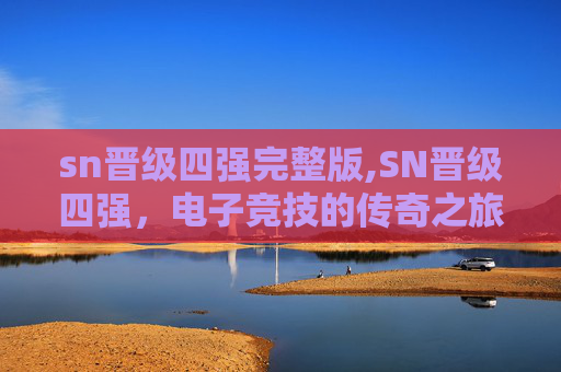 sn晋级四强完整版,SN晋级四强，电子竞技的传奇之旅