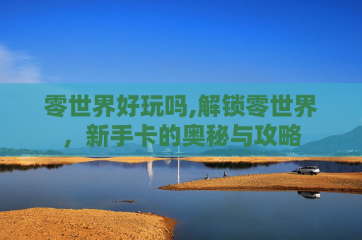 零世界好玩吗,解锁零世界，新手卡的奥秘与攻略