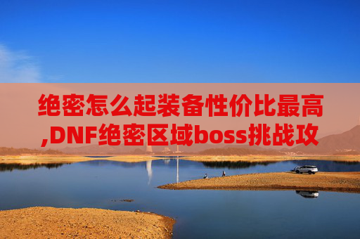 绝密怎么起装备性价比最高,DNF绝密区域boss挑战攻略