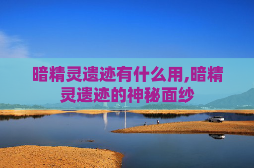 暗精灵遗迹有什么用,暗精灵遗迹的神秘面纱