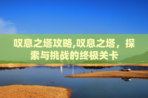叹息之塔攻略,叹息之塔，探索与挑战的终极关卡