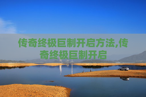 传奇终极巨制开启方法,传奇终极巨制开启