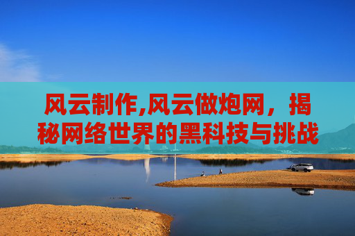 风云制作,风云做炮网，揭秘网络世界的黑科技与挑战