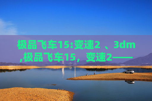 极品飞车15:变速2 、3dm,极品飞车15,变速2——速度与激情的终极挑战