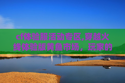 cf体验服活动专区,穿越火线体验版黄鱼市场，玩家的天堂还是陷阱？