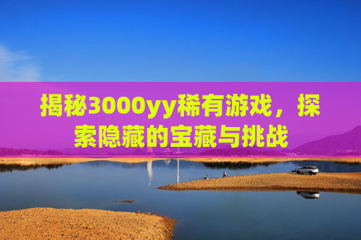 揭秘3000yy稀有游戏,探索隐藏的宝藏与挑战 揭秘3000yy稀有游戏,探索隐藏的宝藏与挑战