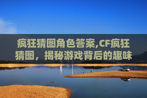 疯狂猜图角色答案,CF疯狂猜图，揭秘游戏背后的趣味与挑战