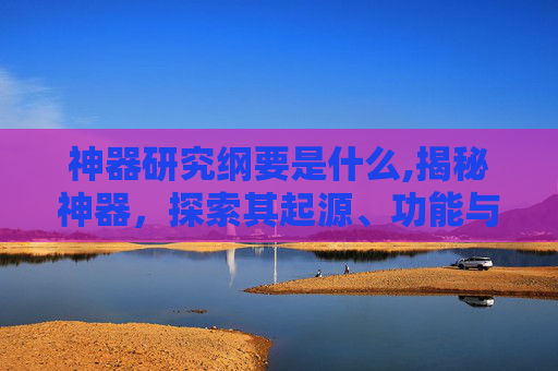 神器研究纲要是什么,揭秘神器，探索其起源、功能与现代应用