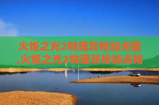 火炬之光2物理双枪加点图,火炬之光2物理双枪加点指南 火炬之光2物理双枪加点图,火炬之光2物理双枪加点指南