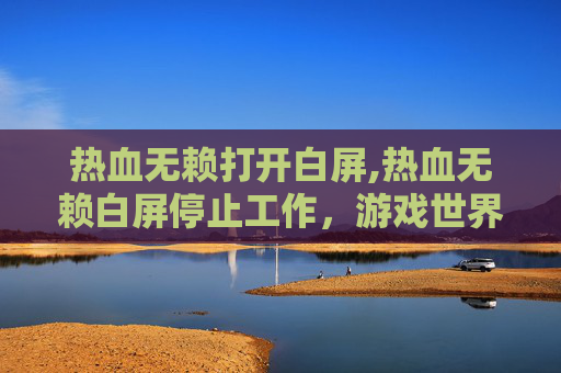 热血无赖打开白屏,热血无赖白屏停止工作，游戏世界的意外困境