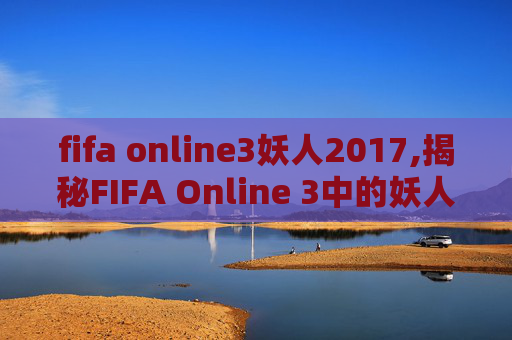 fifa online3妖人2017,揭秘FIFA Online 3中的妖人，那些隐藏在数字世界里的足球奇才