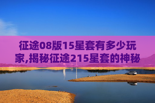 征途08版15星套有多少玩家,揭秘征途215星套的神秘面纱