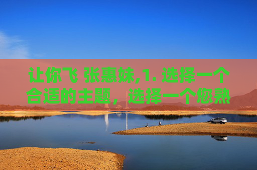 让你飞 张惠妹,1. 选择一个合适的主题，选择一个您熟悉且感兴趣的主题，这将有助于您更好地撰写文章。例如，您可以选择科技、文化、历史、教育等领域的主题