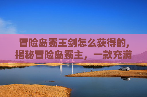 冒险岛霸王剑怎么获得的,揭秘冒险岛霸主，一款充满挑战与乐趣的在线游戏