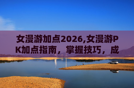 女漫游加点2026,女漫游PK加点指南，掌握技巧，成为战场之王