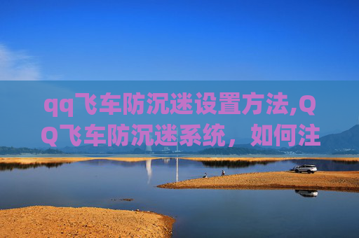 qq飞车防沉迷设置方法,QQ飞车防沉迷系统，如何注册并有效使用？