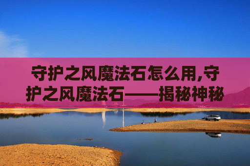 守护之风魔法石怎么用,守护之风魔法石——揭秘神秘力量的源泉