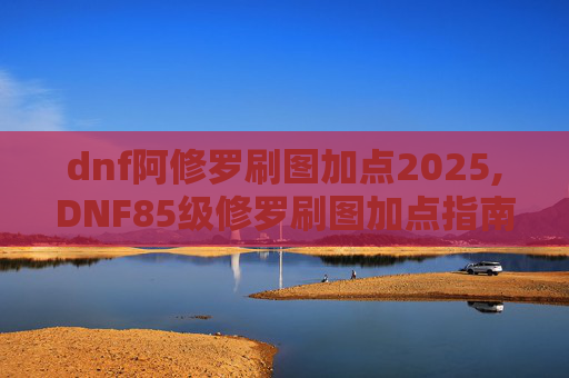 dnf阿修罗刷图加点2025,DNF85级修罗刷图加点指南