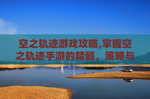 空之轨迹游戏攻略,掌握空之轨迹手游的精髓，策略与技巧