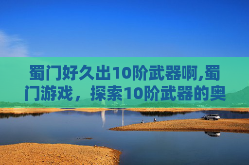 蜀门好久出10阶武器啊,蜀门游戏,探索10阶武器的奥秘与挑战 蜀门好久出10阶武器啊,蜀门游戏,探索10阶武器的奥秘与挑战