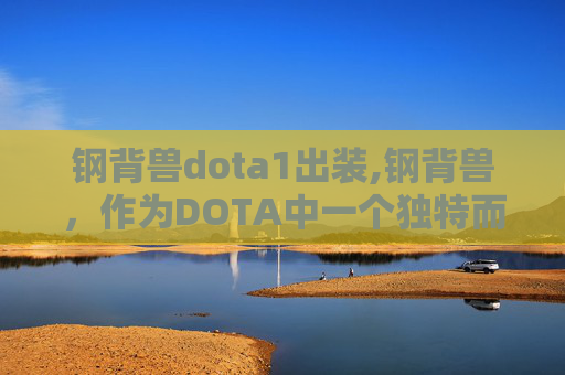 钢背兽dota1出装,钢背兽，作为DOTA中一个独特而强大的英雄角色，以其独特的技能和出装策略在战场上扮演着重要的角色。下面，我将为你详细介绍如何为钢背兽选择一套合适的装备，以最大化其战斗效能