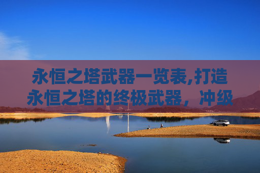 永恒之塔武器一览表,打造永恒之塔的终极武器，冲级攻略与技巧