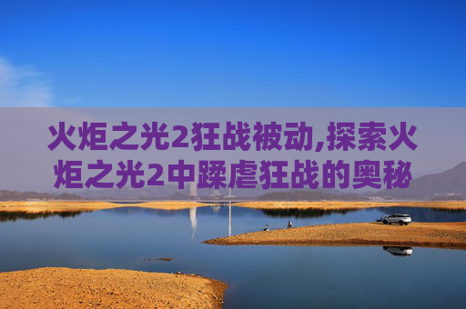 火炬之光2狂战被动,探索火炬之光2中蹂虐狂战的奥秘