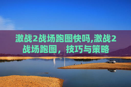 激战2战场跑图快吗,激战2战场跑图，技巧与策略