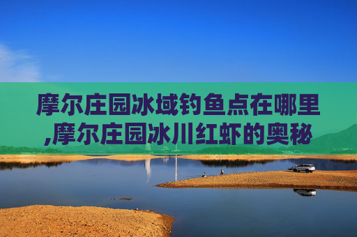 摩尔庄园冰域钓鱼点在哪里,摩尔庄园冰川红虾的奥秘与探索之旅
