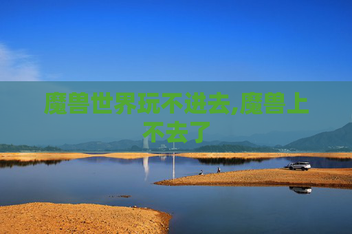 魔兽世界玩不进去,魔兽上不去了