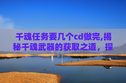 千魂任务要几个cd做完,揭秘千魂武器的获取之道，探索游戏内隐藏的宝藏