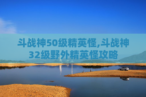 斗战神50级精英怪,斗战神32级野外精英怪攻略