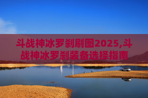 斗战神冰罗刹刷图2025,斗战神冰罗刹装备选择指南 斗战神冰罗刹刷图2025,斗战神冰罗刹装备选择指南