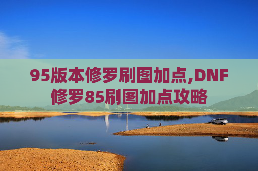 95版本修罗刷图加点,DNF修罗85刷图加点攻略
