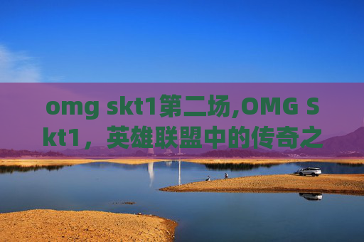 omg skt1第二场,OMG Skt1，英雄联盟中的传奇之队