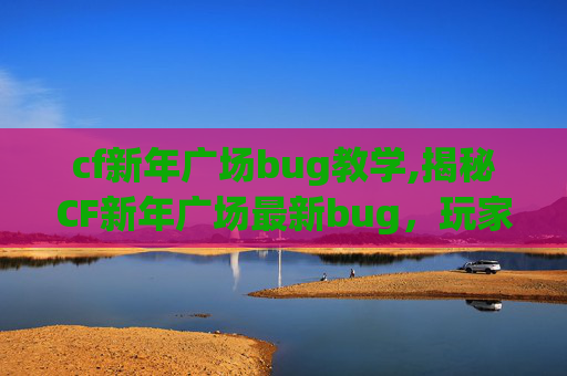 cf新年广场bug教学,揭秘CF新年广场最新bug，玩家如何巧妙应对？
