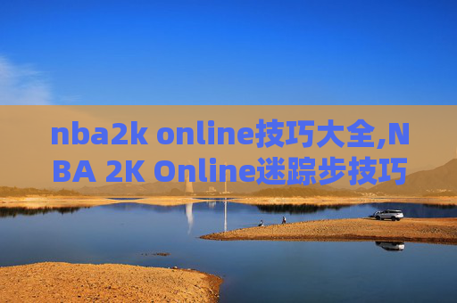 nba2k online技巧大全,NBA 2K Online迷踪步技巧指南