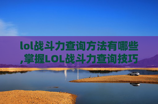 lol战斗力查询方法有哪些,掌握LOL战斗力查询技巧，提升你的游戏水平！
