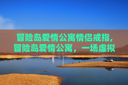 冒险岛爱情公寓情侣戒指,冒险岛爱情公寓，一场虚拟世界的浪漫邂逅