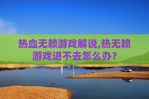 热血无赖游戏解说,热无赖游戏进不去怎么办？