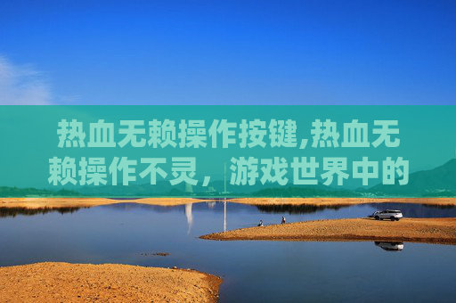 热血无赖操作按键,热血无赖操作不灵，游戏世界中的挑战与策略